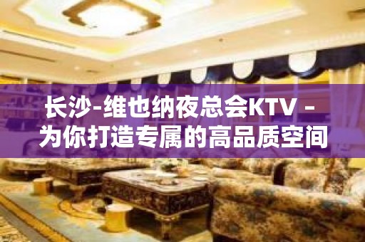 长沙-维也纳夜总会KTV – 为你打造专属的高品质空间