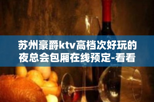 苏州豪爵ktv高档次好玩的夜总会包厢在线预定-看看你有没有来过