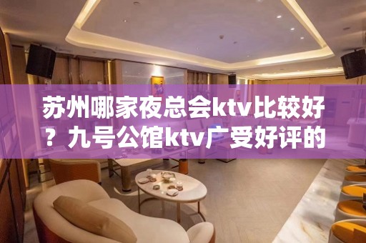 苏州哪家夜总会ktv比较好？九号公馆ktv广受好评的会所消费一览