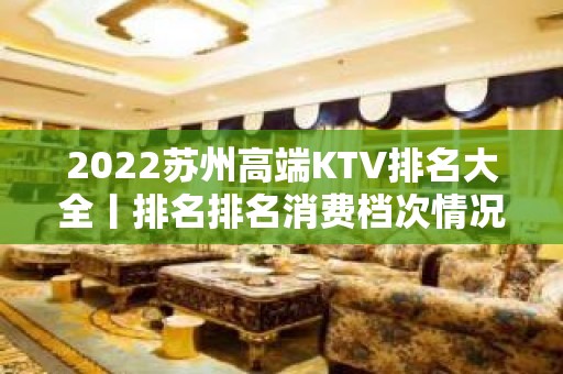 2022苏州高端KTV排名大全丨排名排名消费档次情况