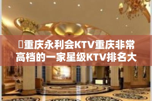 ​重庆永利会KTV重庆非常高档的一家星级KTV排名大全