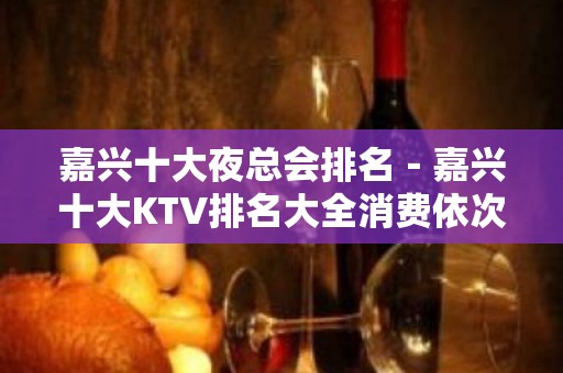 嘉兴十大夜总会排名－嘉兴十大KTV排名大全消费依次排行榜