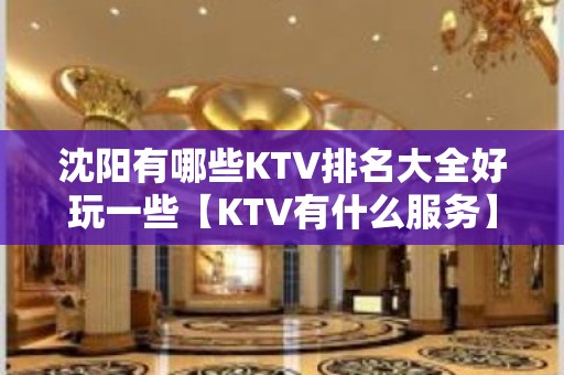 沈阳有哪些KTV排名大全好玩一些【KTV有什么服务】