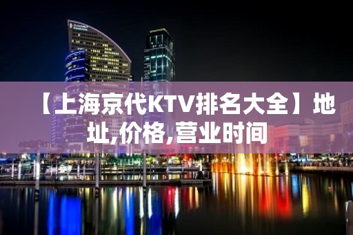 【上海京代KTV排名大全】地址,价格,营业时间