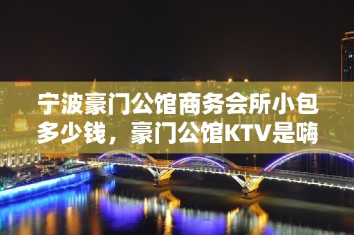 宁波豪门公馆商务会所小包多少钱，豪门公馆KTV是嗨场吗？