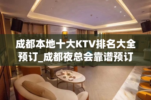 成都本地十大KTV排名大全预订_成都夜总会靠谱预订全程安排