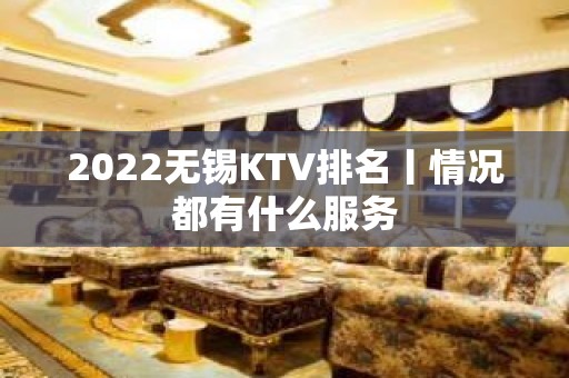 2022无锡KTV排名丨情况都有什么服务