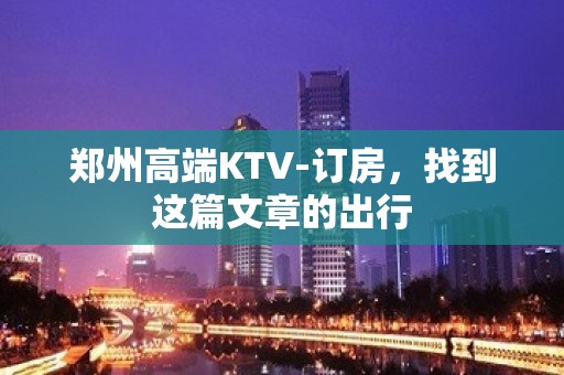 郑州高端KTV-订房，找到这篇文章的出行