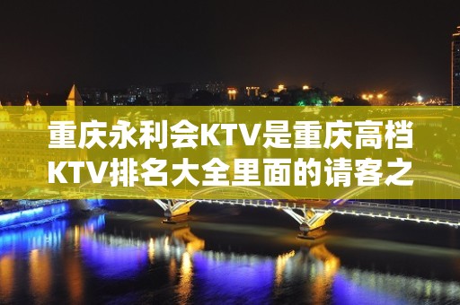 重庆永利会KTV是重庆高档KTV排名大全里面的请客之地！