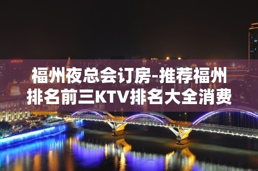 福州夜总会订房-推荐福州排名前三KTV排名大全消费介绍