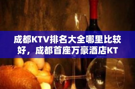 成都KTV排名大全哪里比较好，成都首座万豪酒店KTV