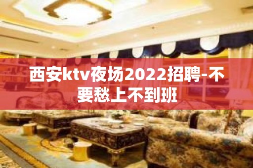 西安ktv夜场2022招聘-不要愁上不到班