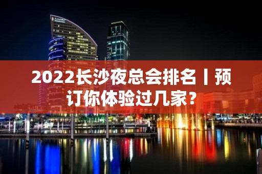 2022长沙夜总会排名丨预订你体验过几家？