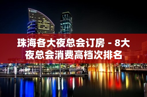 珠海各大夜总会订房－8大夜总会消费高档次排名