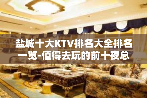 盐城十大KTV排名大全排名一览-值得去玩的前十夜总会