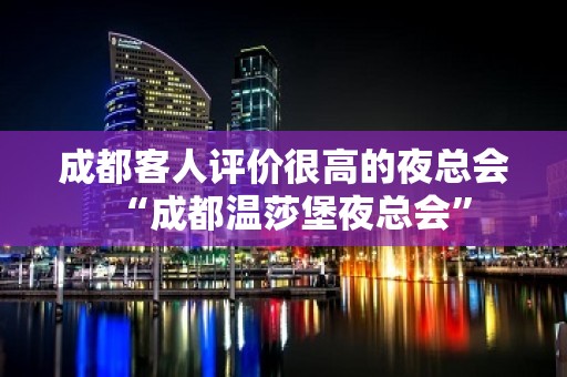 成都客人评价很高的夜总会“成都温莎堡夜总会”