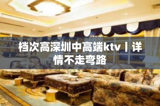 档次高深圳中高端ktv丨详情不走弯路