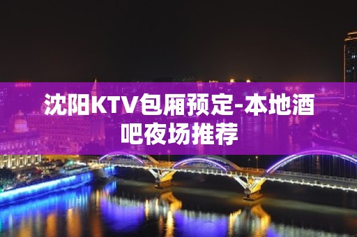 沈阳KTV包厢预定-本地酒吧夜场推荐