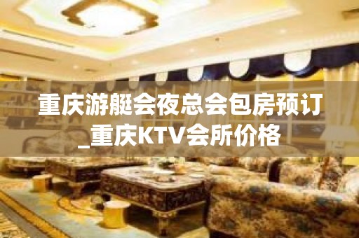 重庆游艇会夜总会包房预订_重庆KTV会所价格