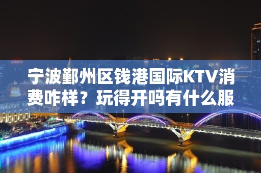 宁波鄞州区钱港国际KTV消费咋样？玩得开吗有什么服务。