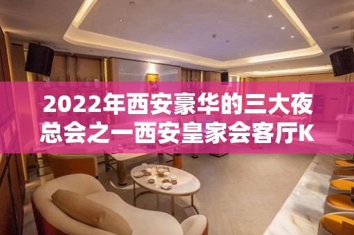 2022年西安豪华的三大夜总会之一西安皇家会客厅KTV