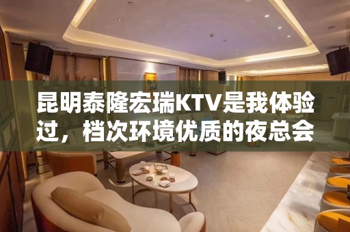 昆明泰隆宏瑞KTV是我体验过，档次环境优质的夜总会