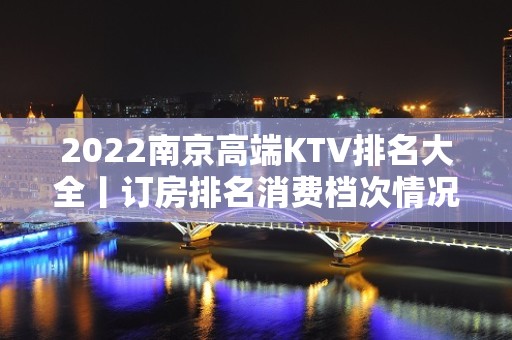 2022﻿南京高端KTV排名大全丨订房排名消费档次情况