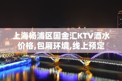 上海杨浦区国金汇KTV酒水价格,包厢环境,线上预定