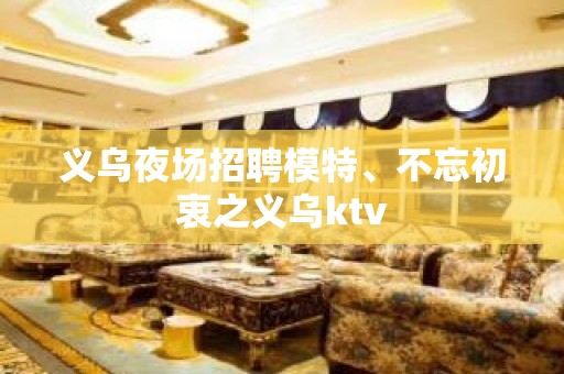 义乌夜场招聘模特、不忘初衷之义乌ktv