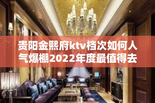 贵阳金熙府ktv档次如何人气爆棚2022年度最值得去的夜总会