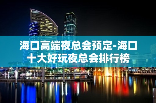 海口高端夜总会预定-海口十大好玩夜总会排行榜