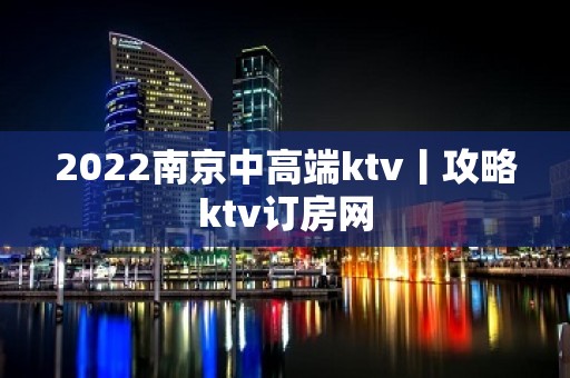 2022﻿南京中高端ktv丨攻略ktv订房网