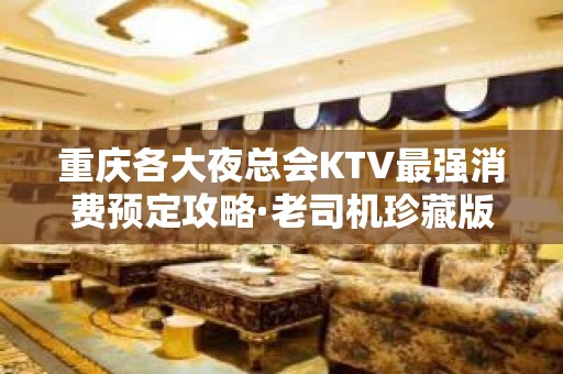 重庆各大夜总会KTV最强消费预定攻略·老司机珍藏版