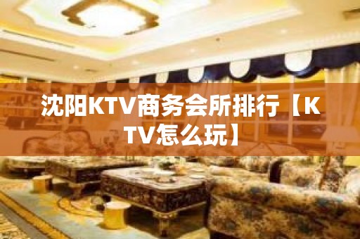 沈阳KTV商务会所排行【KTV怎么玩】