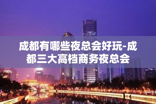 成都有哪些夜总会好玩-成都三大高档商务夜总会