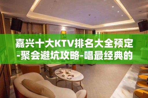 嘉兴十大KTV排名大全预定-聚会避坑攻略-唱最经典的歌