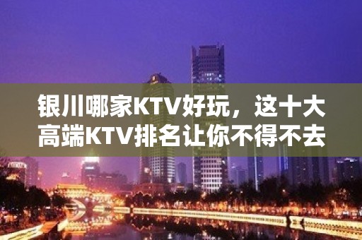 银川哪家KTV好玩，这十大高端KTV排名让你不得不去