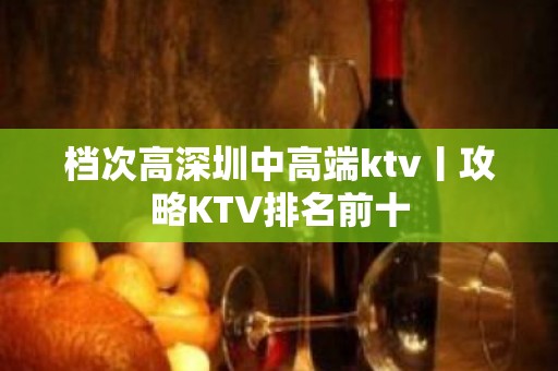 档次高深圳中高端ktv丨攻略KTV排名前十