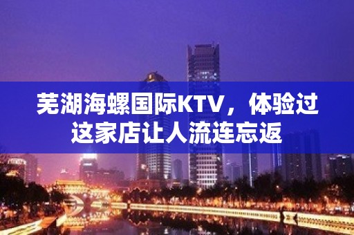 芜湖海螺国际KTV，体验过这家店让人流连忘返