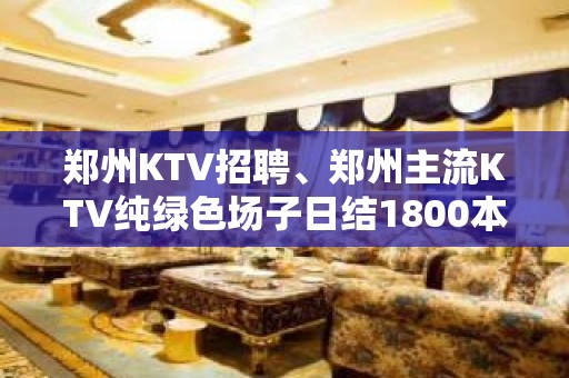 郑州KTV招聘、郑州主流KTV纯绿色场子日结1800本地订房团带