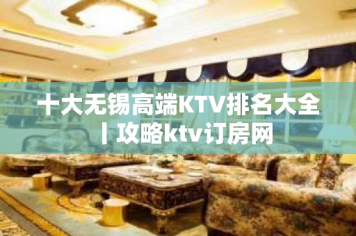 十大无锡高端KTV排名大全丨攻略ktv订房网