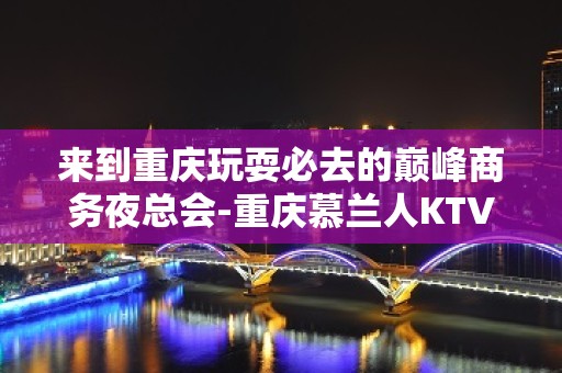 来到重庆玩耍必去的巅峰商务夜总会-重庆慕兰人KTV