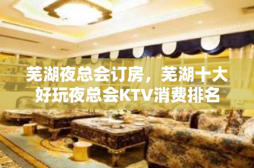 芜湖夜总会订房，芜湖十大好玩夜总会KTV消费排名