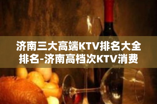 济南三大高端KTV排名大全排名-济南高档次KTV消费推荐