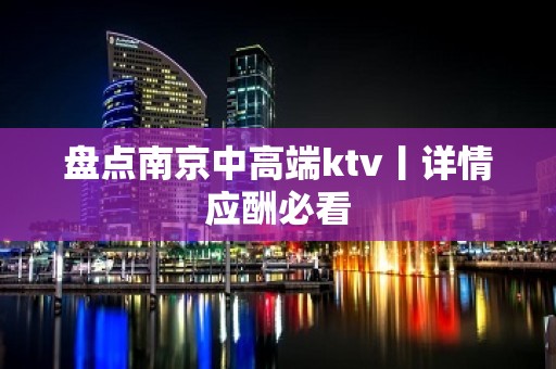 盘点南京中高端ktv丨详情应酬必看