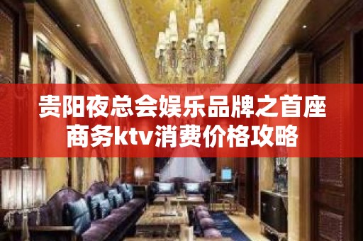 贵阳夜总会娱乐品牌之首座商务ktv消费价格攻略