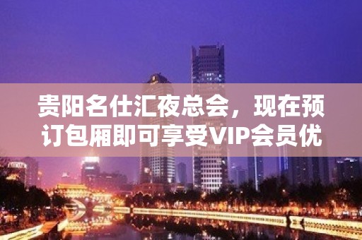 贵阳名仕汇夜总会，现在预订包厢即可享受VIP会员优惠，来试试吧！