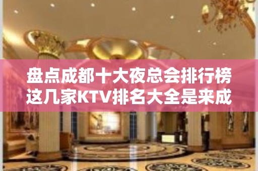 盘点成都十大夜总会排行榜这几家KTV排名大全是来成都必玩的火爆夜场