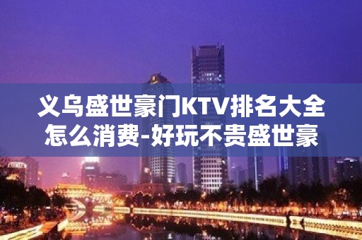 义乌盛世豪门KTV排名大全怎么消费-好玩不贵盛世豪门KTV。