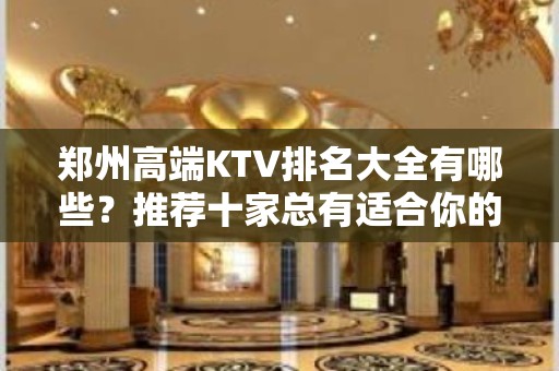 郑州高端KTV排名大全有哪些？推荐十家总有适合你的